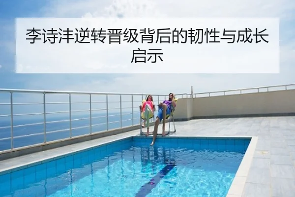李诗沣逆转晋级背后的韧性与成长启示
