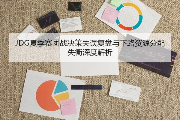 JDG夏季赛团战决策失误复盘与下路资源分配失衡深度解析