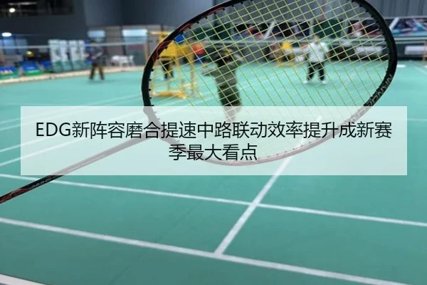 EDG新阵容磨合提速中路联动效率提升成新赛季最大看点