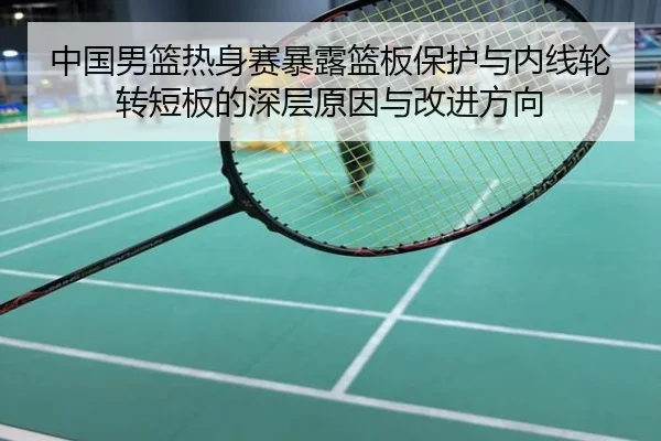 中国男篮热身赛暴露篮板保护与内线轮转短板的深层原因与改进方向