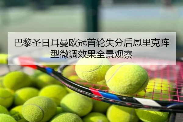 巴黎圣日耳曼欧冠首轮失分后恩里克阵型微调效果全景观察