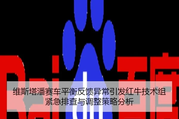 维斯塔潘赛车平衡反馈异常引发红牛技术组紧急排查与调整策略分析