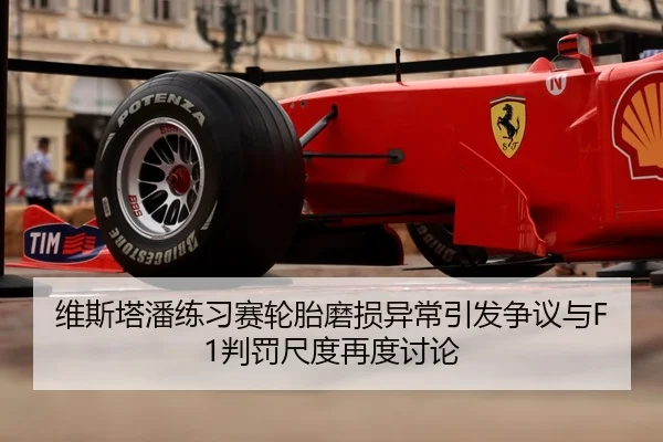 维斯塔潘练习赛轮胎磨损异常引发争议与F1判罚尺度再度讨论