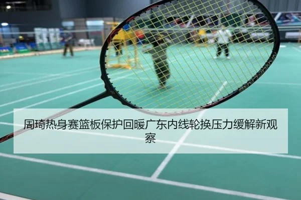 周琦热身赛篮板保护回暖广东内线轮换压力缓解新观察