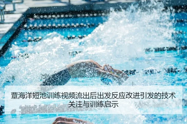 覃海洋短池训练视频流出后出发反应改进引发的技术关注与训练启示