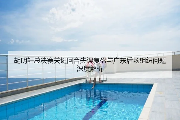 胡明轩总决赛关键回合失误复盘与广东后场组织问题深度解析